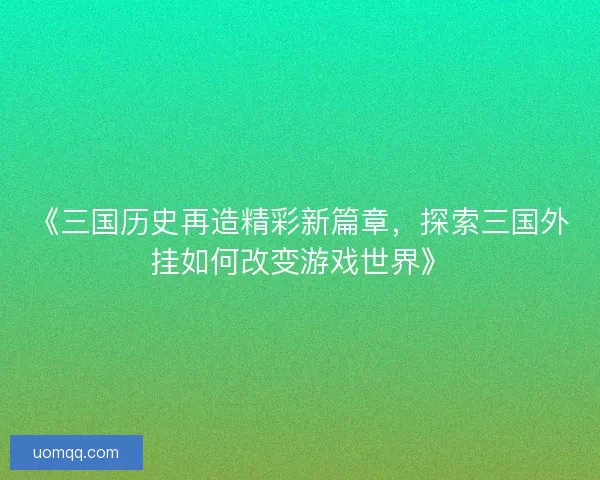 《三国历史再造精彩新篇章，探索三国外挂如何改变游戏世界》