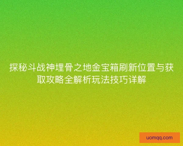 探秘斗战神埋骨之地金宝箱刷新位置与获取攻略全解析玩法技巧详解
