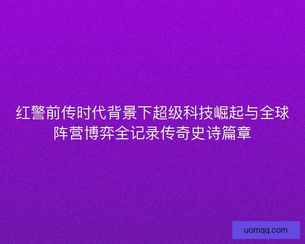 红警前传时代背景下超级科技崛起与全球阵营博弈全记录传奇史诗篇章