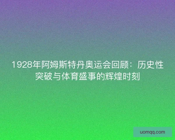 1928年阿姆斯特丹奥运会回顾：历史性突破与体育盛事的辉煌时刻