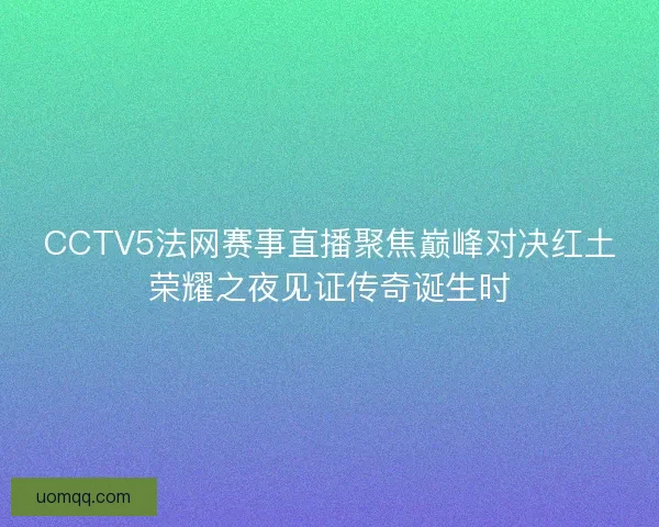 CCTV5法网赛事直播聚焦巅峰对决红土荣耀之夜见证传奇诞生时 CCTV5法网赛事直播聚焦巅峰对决红土荣耀之夜见证传奇诞生时