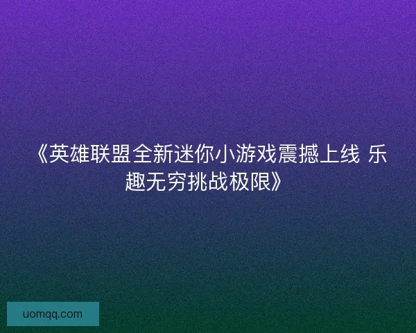 《英雄联盟全新迷你小游戏震撼上线 乐趣无穷挑战极限》