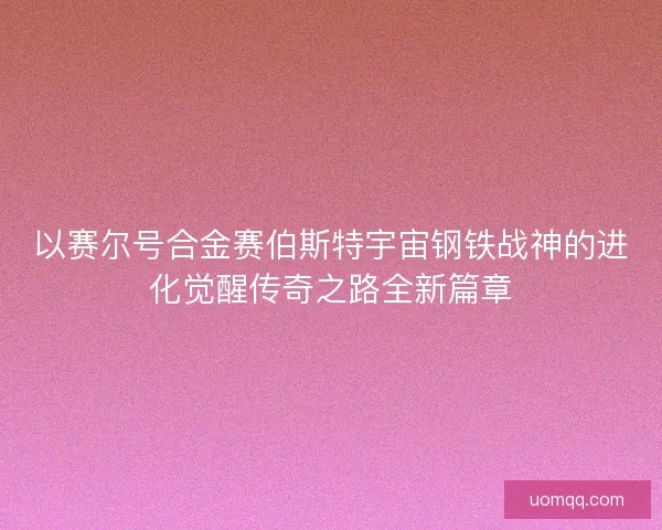 以赛尔号合金赛伯斯特宇宙钢铁战神的进化觉醒传奇之路全新篇章 以赛尔号合金赛伯斯特宇宙钢铁战神的进化觉醒传奇之路全新篇章