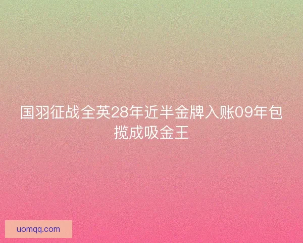 国羽征战全英28年近半金牌入账09年包揽成吸金王 国羽征战全英28年近半金牌入账09年包揽成吸金王