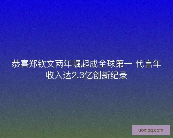 恭喜郑钦文两年崛起成全球第一 代言年收入达2.3亿创新纪录 恭喜郑钦文两年崛起成全球第一 代言年收入达2.3亿创新纪录