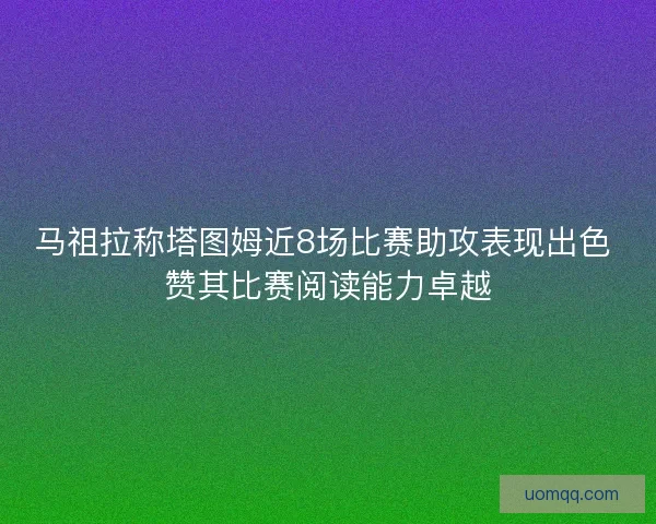 马祖拉称塔图姆近8场比赛助攻表现出色 赞其比赛阅读能力卓越 马祖拉称塔图姆近8场比赛助攻表现出色 赞其比赛阅读能力卓越