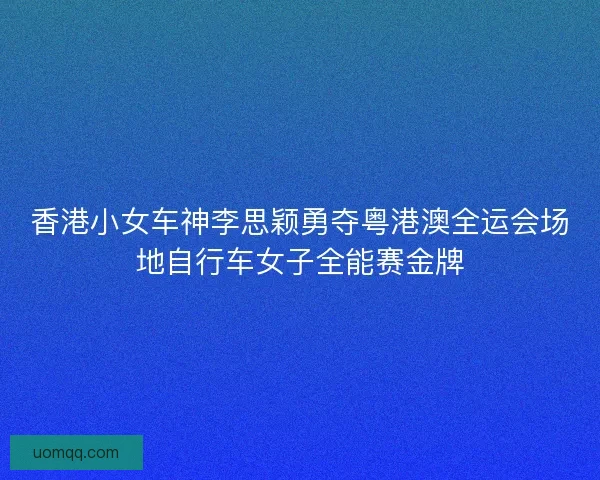香港小女车神李思颖勇夺粤港澳全运会场地自行车女子全能赛金牌 香港小女车神李思颖勇夺粤港澳全运会场地自行车女子全能赛金牌