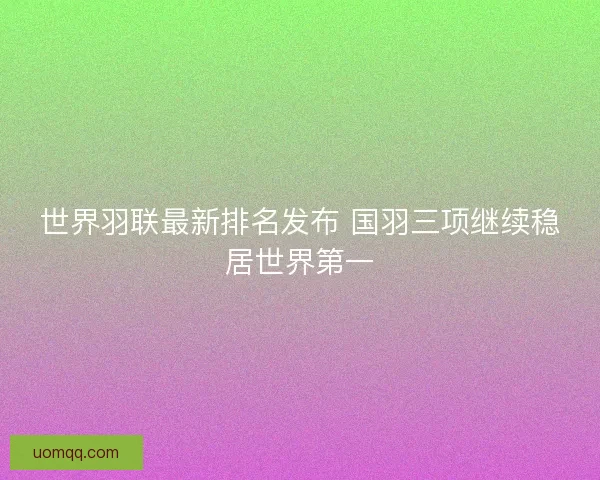 世界羽联最新排名发布 国羽三项继续稳居世界第一