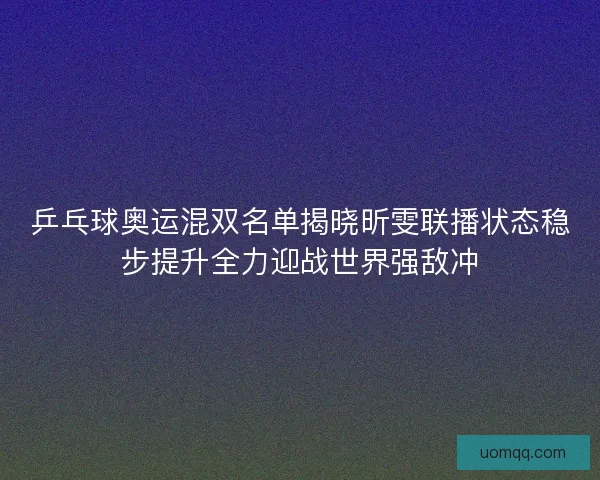乒乓球奥运混双名单揭晓昕雯联播状态稳步提升全力迎战世界强敌冲