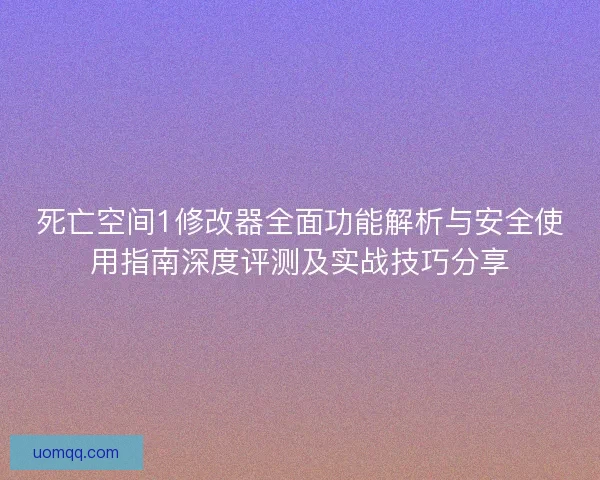 死亡空间1修改器全面功能解析与安全使用指南深度评测及实战技巧分享