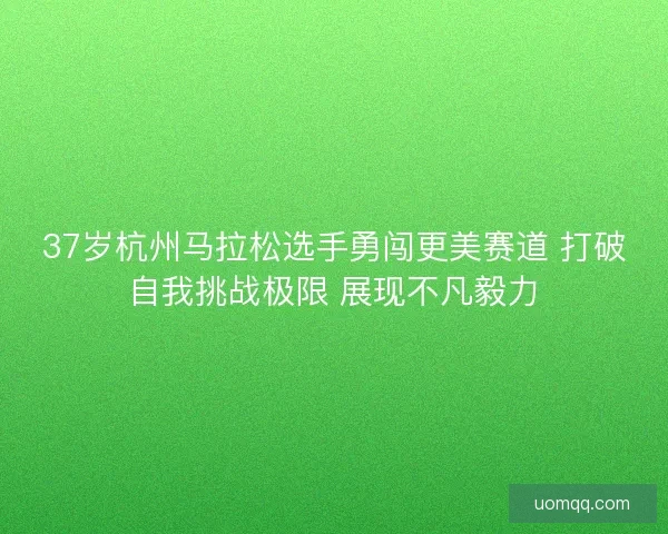37岁杭州马拉松选手勇闯更美赛道 打破自我挑战极限 展现不凡毅力