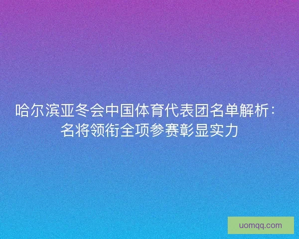 哈尔滨亚冬会中国体育代表团名单解析：名将领衔全项参赛彰显实力