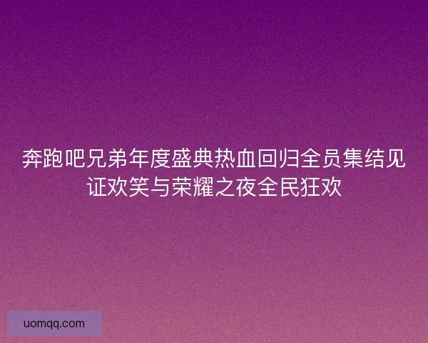 奔跑吧兄弟年度盛典热血回归全员集结见证欢笑与荣耀之夜全民狂欢