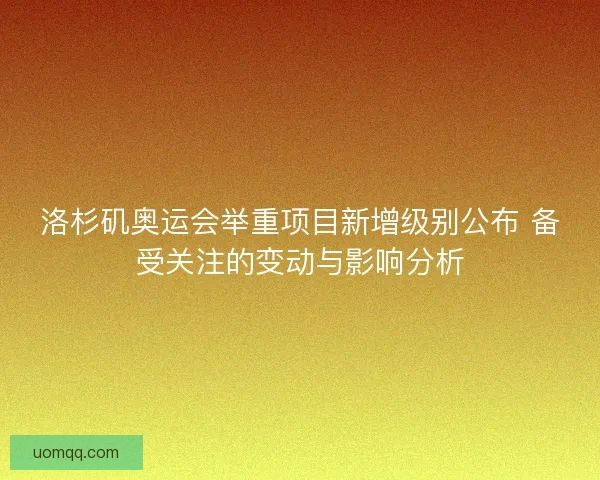 洛杉矶奥运会举重项目新增级别公布 备受关注的变动与影响分析