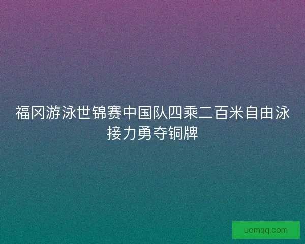 福冈游泳世锦赛中国队四乘二百米自由泳接力勇夺铜牌 福冈游泳世锦赛中国队四乘二百米自由泳接力勇夺铜牌
