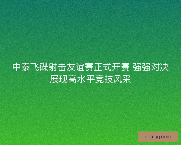 中泰飞碟射击友谊赛正式开赛 强强对决展现高水平竞技风采 中泰飞碟射击友谊赛正式开赛 强强对决展现高水平竞技风采