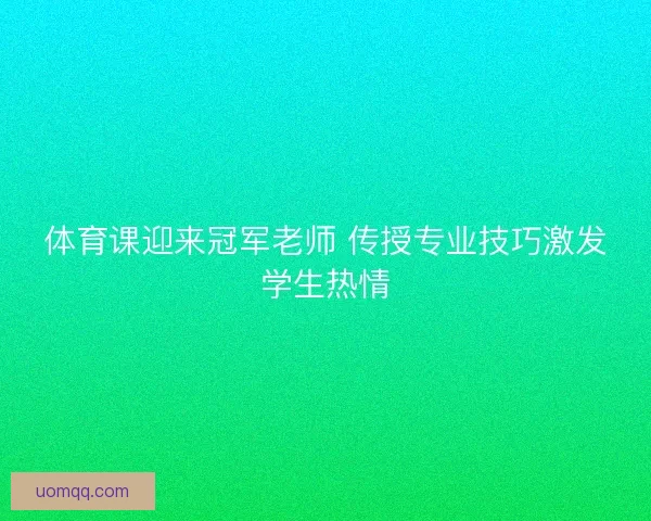 体育课迎来冠军老师 传授专业技巧激发学生热情 体育课迎来冠军老师 传授专业技巧激发学生热情