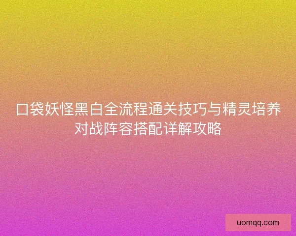 口袋妖怪黑白全流程通关技巧与精灵培养对战阵容搭配详解攻略