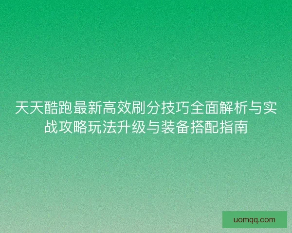 天天酷跑最新高效刷分技巧全面解析与实战攻略玩法升级与装备搭配指南