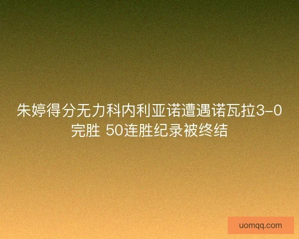 朱婷得分无力科内利亚诺遭遇诺瓦拉3-0完胜 50连胜纪录被终结