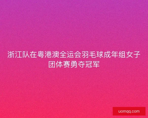 浙江队在粤港澳全运会羽毛球成年组女子团体赛勇夺冠军