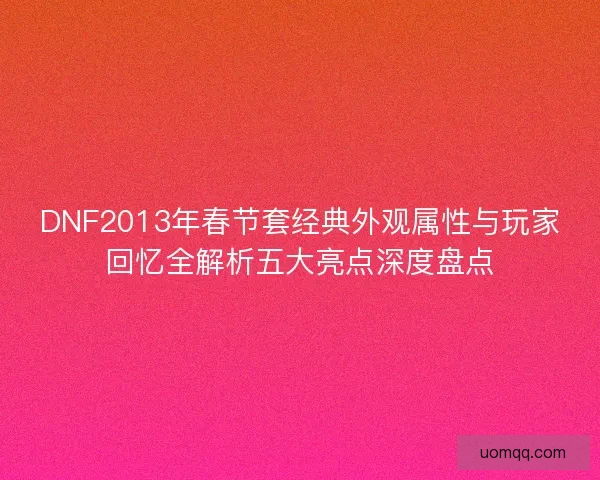 DNF2013年春节套经典外观属性与玩家回忆全解析五大亮点深度盘点 DNF2013年春节套经典外观属性与玩家回忆全解析五大亮点深度盘点