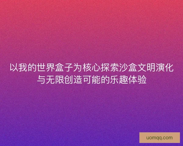 以我的世界盒子为核心探索沙盒文明演化与无限创造可能的乐趣体验 以我的世界盒子为核心探索沙盒文明演化与无限创造可能的乐趣体验