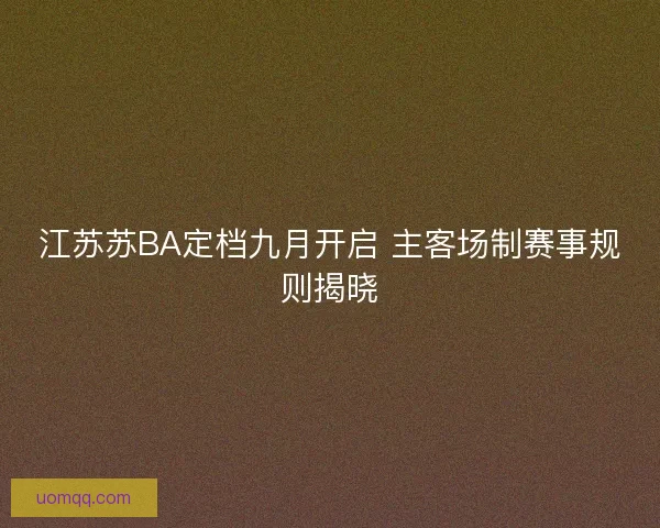 江苏苏BA定档九月开启 主客场制赛事规则揭晓