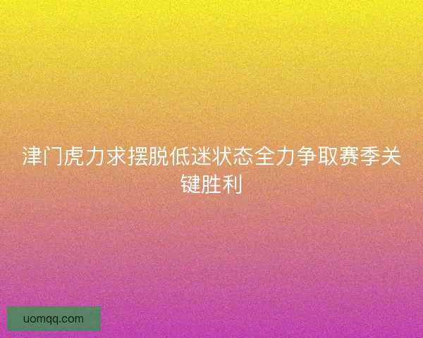 津门虎力求摆脱低迷状态全力争取赛季关键胜利 津门虎力求摆脱低迷状态全力争取赛季关键胜利