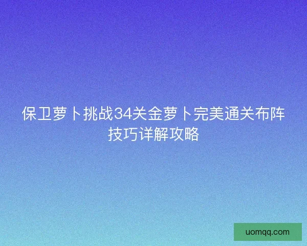 保卫萝卜挑战34关金萝卜完美通关布阵技巧详解攻略 保卫萝卜挑战34关金萝卜完美通关布阵技巧详解攻略