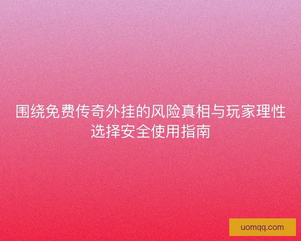 围绕免费传奇外挂的风险真相与玩家理性选择安全使用指南