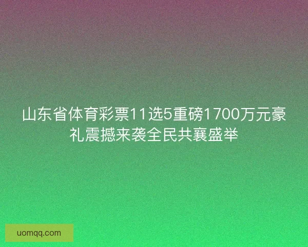 山东省体育彩票11选5重磅1700万元豪礼震撼来袭全民共襄盛举 山东省体育彩票11选5重磅1700万元豪礼震撼来袭全民共襄盛举