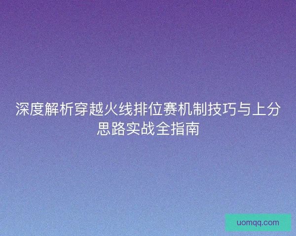 深度解析穿越火线排位赛机制技巧与上分思路实战全指南