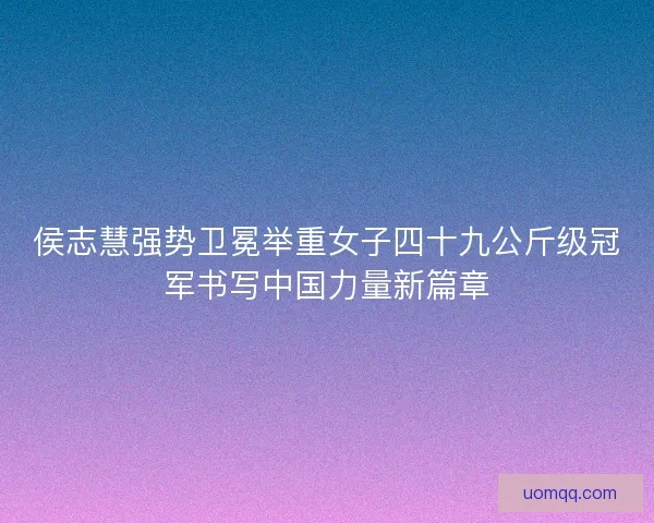 侯志慧强势卫冕举重女子四十九公斤级冠军书写中国力量新篇章 侯志慧强势卫冕举重女子四十九公斤级冠军书写中国力量新篇章