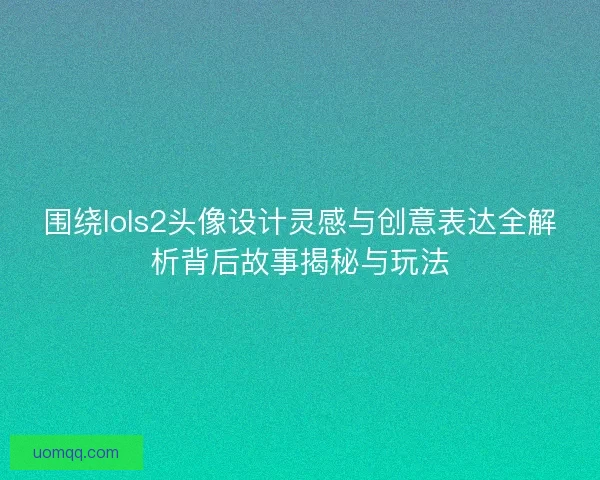 围绕lols2头像设计灵感与创意表达全解析背后故事揭秘与玩法 围绕lols2头像设计灵感与创意表达全解析背后故事揭秘与玩法