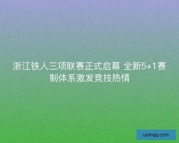 浙江铁人三项联赛正式启幕 全新5+1赛制体系激发竞技热情 浙江铁人三项联赛正式启幕 全新5+1赛制体系激发竞技热情